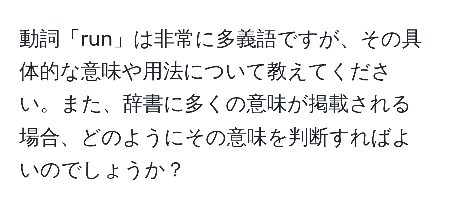 動詞「run」は非常に多義語ですが、その具体的な意味や用法について教えてください。また、辞書に多くの意味が掲載される場合、どのようにその意味を判断すればよいのでしょうか？