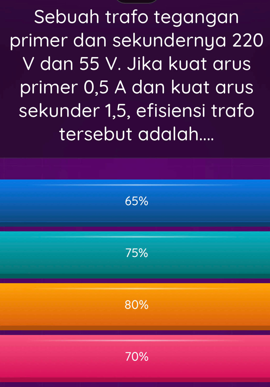 Sebuah trafo tegangan
primer dan sekundernya 220
V dan 55 V. Jika kuat arus
primer 0, 5 A dan kuat arus
sekunder 1, 5, efisiensi trafo
tersebut adalah....
65%
75%
80%
70%