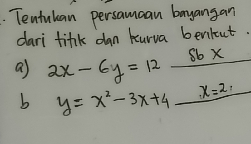 Tentukan persamaan bayangan
dari tink dan kurva bentut.
a 2x-6y=12 6*
b y=x^2-3x+4 x=2,