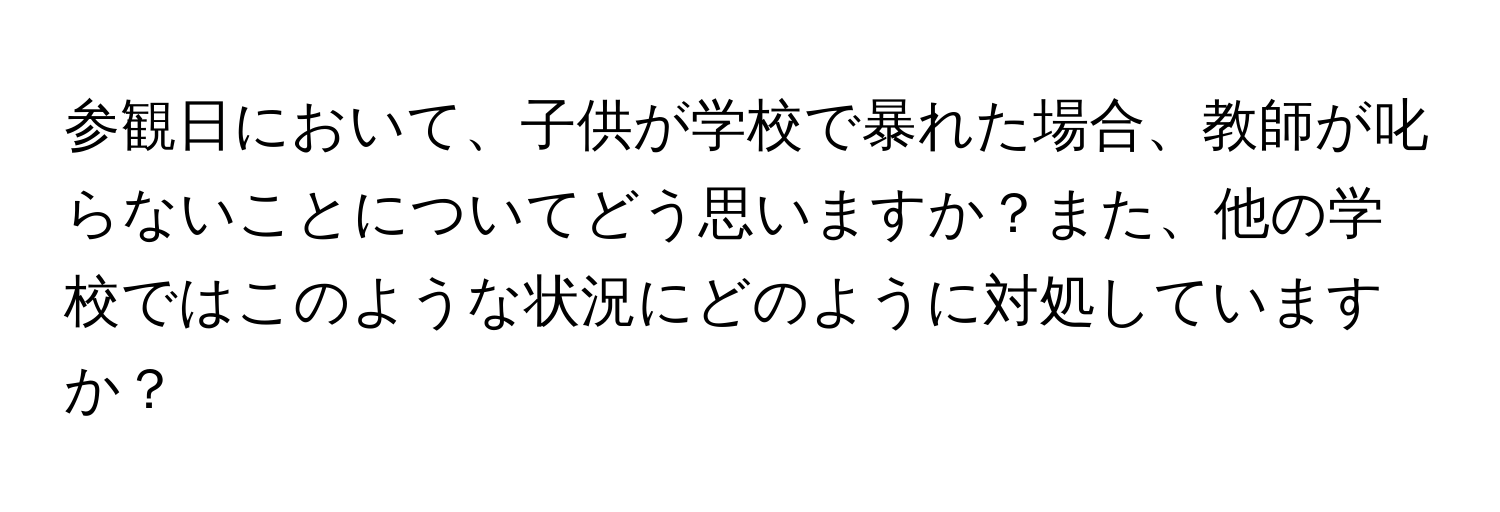 参観日において、子供が学校で暴れた場合、教師が叱らないことについてどう思いますか？また、他の学校ではこのような状況にどのように対処していますか？