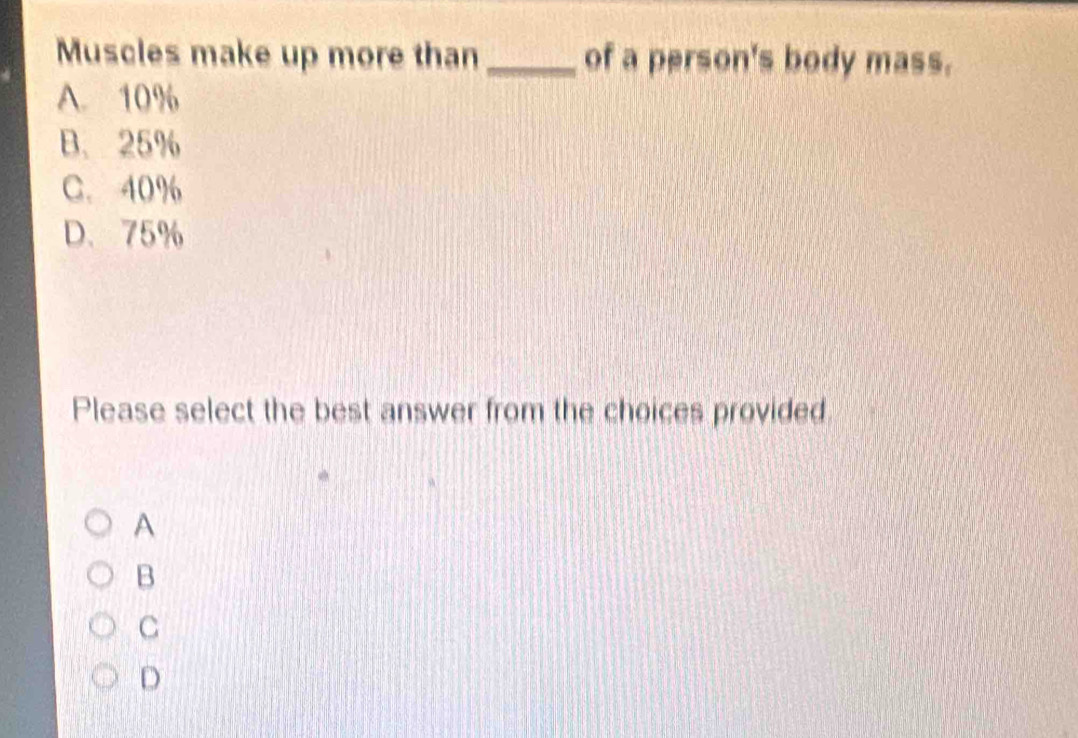 Muscles make up more than _of a person's body mass.
A. 10%
B. 25%
C. 40%
D、 75%
Please select the best answer from the choices provided
A
B
C
D