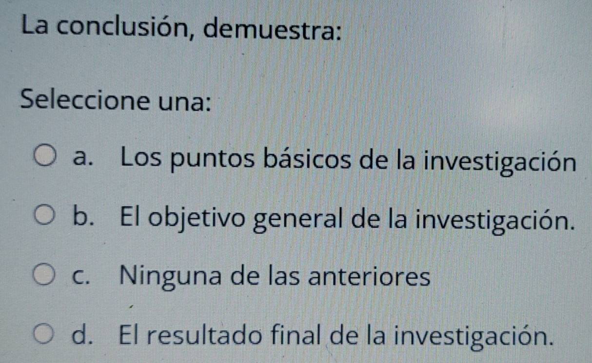 La conclusión, demuestra:
Seleccione una:
a. Los puntos básicos de la investigación
b. El objetivo general de la investigación.
c. Ninguna de las anteriores
d. El resultado final de la investigación.