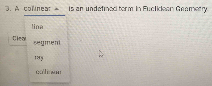 A collinear ▲ is an undefined term in Euclidean Geometry.
line
Cleal segment
ray
collinear