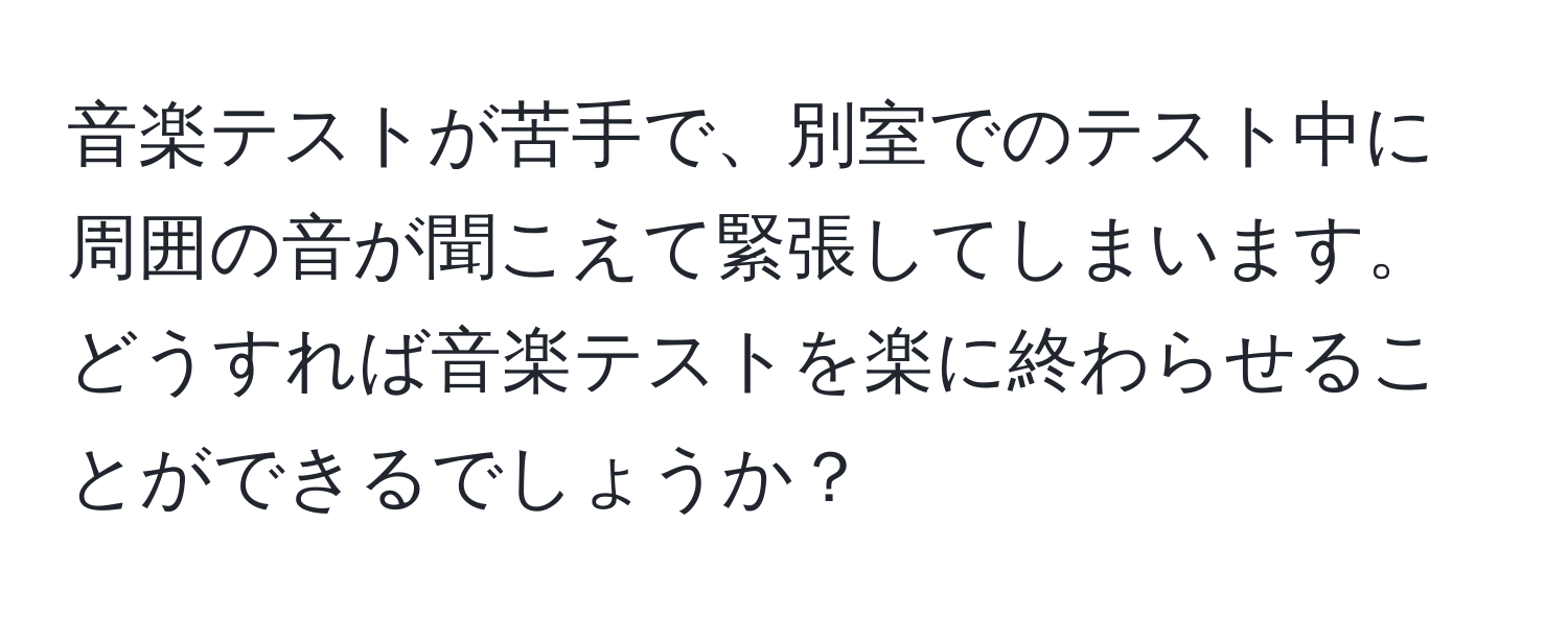 音楽テストが苦手で、別室でのテスト中に周囲の音が聞こえて緊張してしまいます。どうすれば音楽テストを楽に終わらせることができるでしょうか？