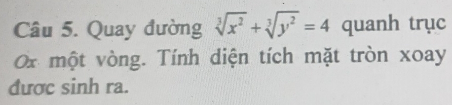 Quay đường sqrt[3](x^2)+sqrt[3](y^2)=4 quanh trục 
Ox một vòng. Tính diện tích mặt tròn xoay 
được sinh ra.