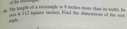 of the rectangic. 
16. The length of a rectangle is 9 inches more than its width. Its 
area is 112 square inches. Find the dimensions of the rect- 
angle.