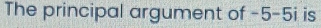The principal argument of -5 -5i is