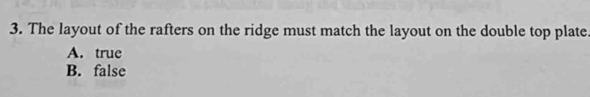 The layout of the rafters on the ridge must match the layout on the double top plate
A. true
B. false