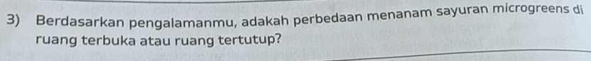 Berdasarkan pengalamanmu, adakah perbedaan menanam sayuran microgreens di 
ruang terbuka atau ruang tertutup?