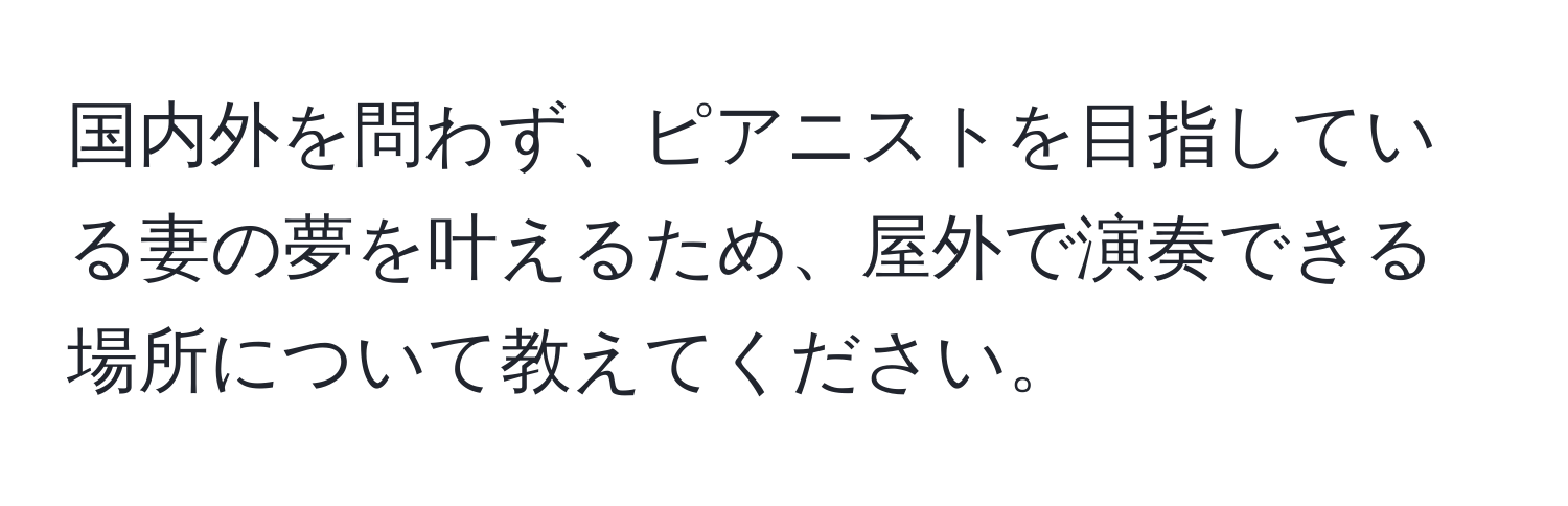 国内外を問わず、ピアニストを目指している妻の夢を叶えるため、屋外で演奏できる場所について教えてください。