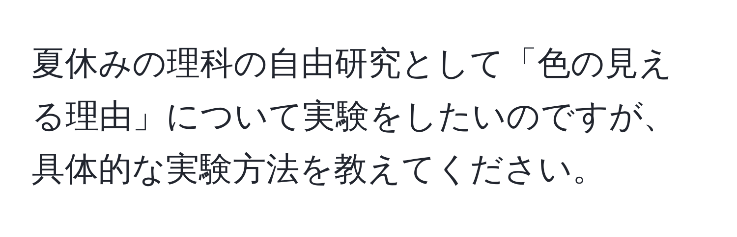 夏休みの理科の自由研究として「色の見える理由」について実験をしたいのですが、具体的な実験方法を教えてください。