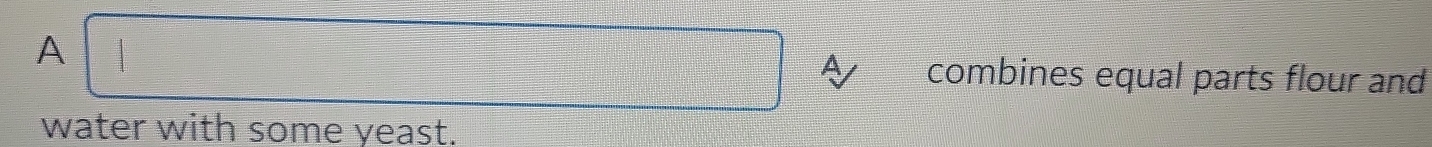 A | 
A combines equal parts flour and 
water with some yeast.