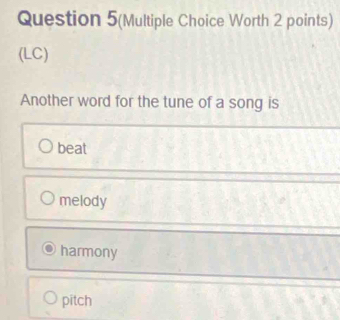 Question 5(Multiple Choice Worth 2 points)
(LC)
Another word for the tune of a song is
beat
melody
harmony
pitch