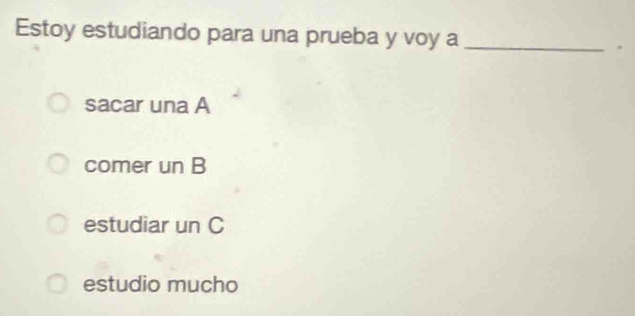 Estoy estudiando para una prueba y voy a_
sacar una A
comer un B
estudiar un C
estudio mucho