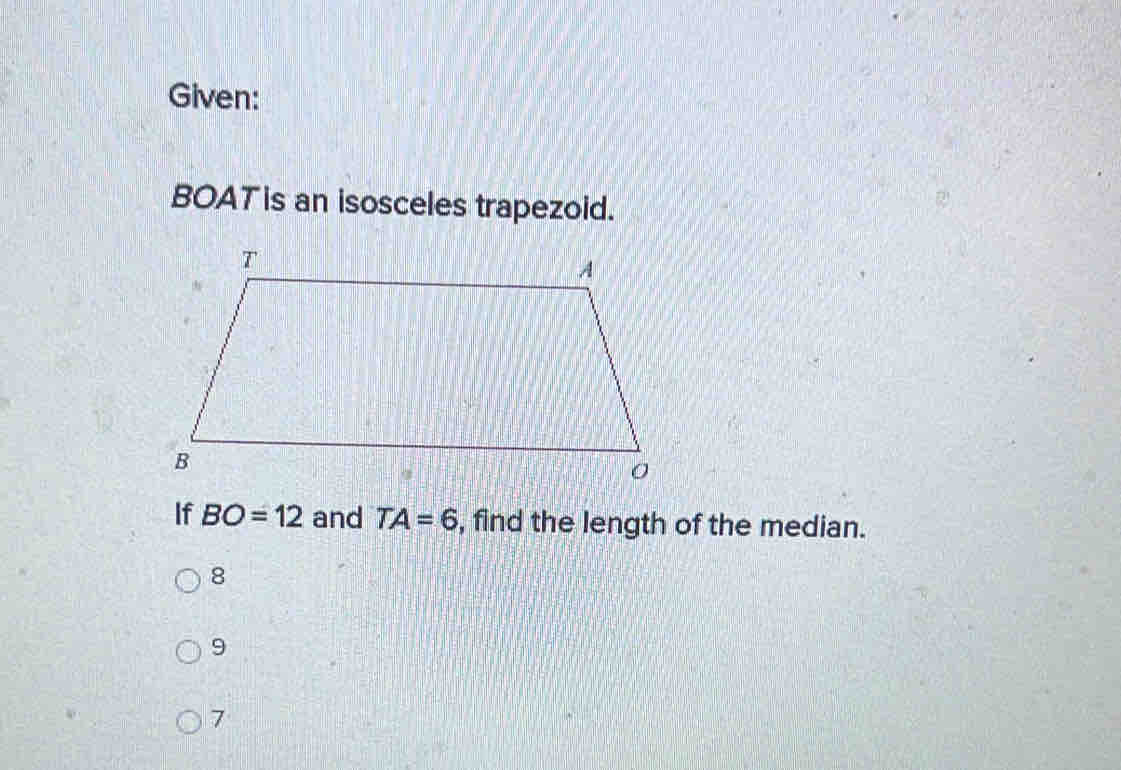 Given:
BOAT is an isosceles trapezoid.
If BO=12 and TA=6 , find the length of the median.
8
9
7