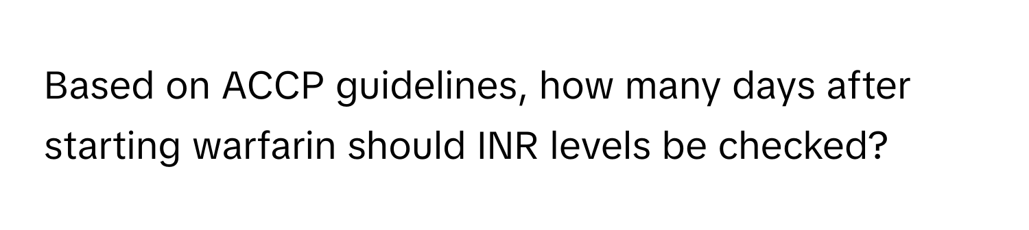 Based on ACCP guidelines, how many days after starting warfarin should INR levels be checked?