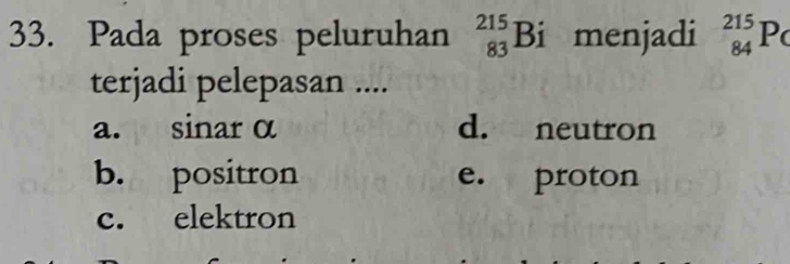 Pada proses peluruhan beginarrayr 215 83 endarray Bi menjadi _(84)^(215)P_C
terjadi pelepasan ....
a. sinar α d. neutron
b. positron e. proton
c. elektron