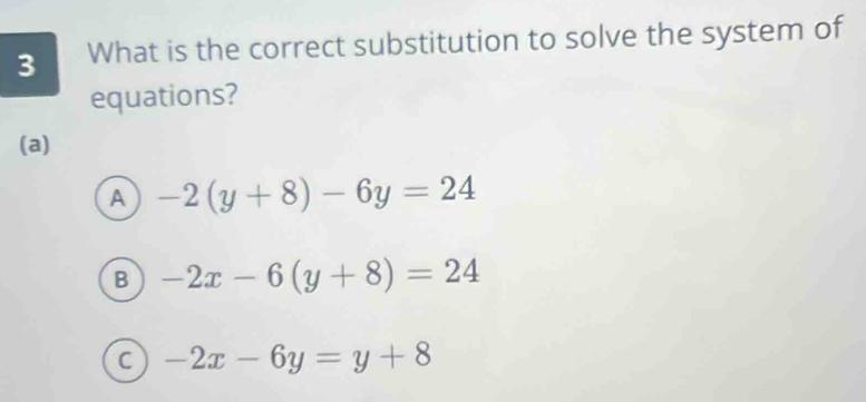 What is the correct substitution to solve the system of
equations?
(a)
A -2(y+8)-6y=24
B -2x-6(y+8)=24
C -2x-6y=y+8