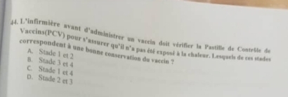 L'infirmière avant d'administrer un vaccin doit vérifier la Pastille de Contrôle de
Vaccins(PCV) pour s'assurer qu'il n'a pas été exposé à la chaîeur. Lesqueis de ces stades
correspondent à une bonne conservation du vaccin ? A. Stade 1 et 2
B. Stade 3 et 4
C. Stade 1 et 4
p. Stade 2 et 3