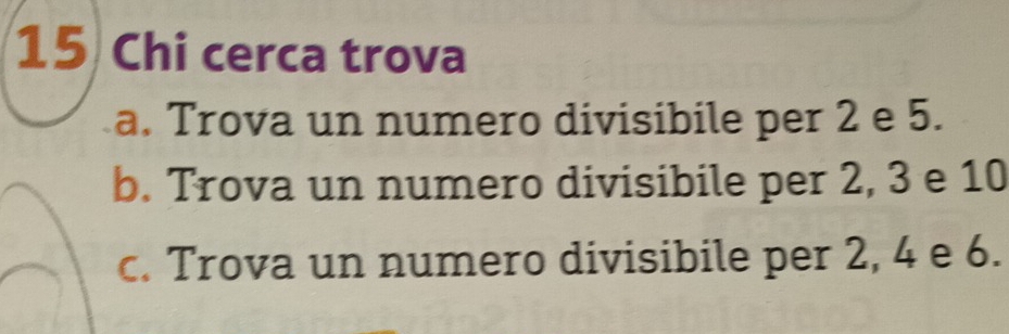 Chi cerca trova
a. Trova un numero divisibile per 2 e 5.
b. Trova un numero divisibile per 2, 3 e 10
c. Trova un numero divisibile per 2, 4 e 6.