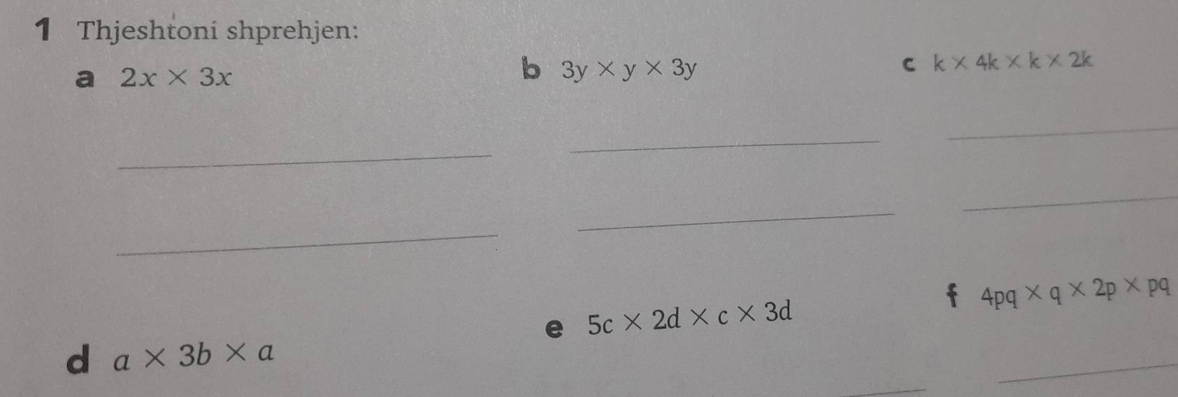 Thjeshtoni shprehjen: 
a 2x* 3x
b 3y* y* 3y
C k* 4k* k* 2k
_ 
_ 
_ 
_ 
_ 
_ 
f 4pq* q* 2p* pq
e 5c* 2d* c* 3d
d a* 3b* a
_