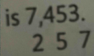 is 7,453.
2 5 7