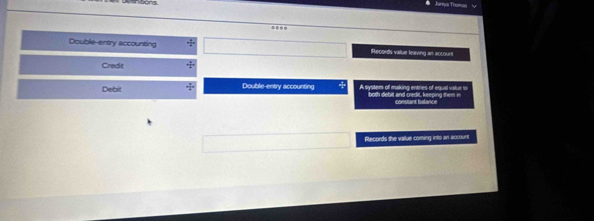 # bons 
Janya Thomas 
... 
Double-entry accounting Records value leaving an account 
Credit 
Deibit Double-entry accounting A system of making entries of equal value to 
both debit and credit, keeping them in 
constant balance 
Records the value coming into an account