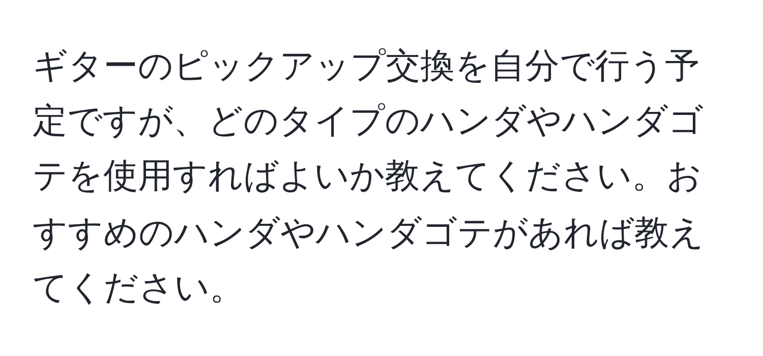 ギターのピックアップ交換を自分で行う予定ですが、どのタイプのハンダやハンダゴテを使用すればよいか教えてください。おすすめのハンダやハンダゴテがあれば教えてください。