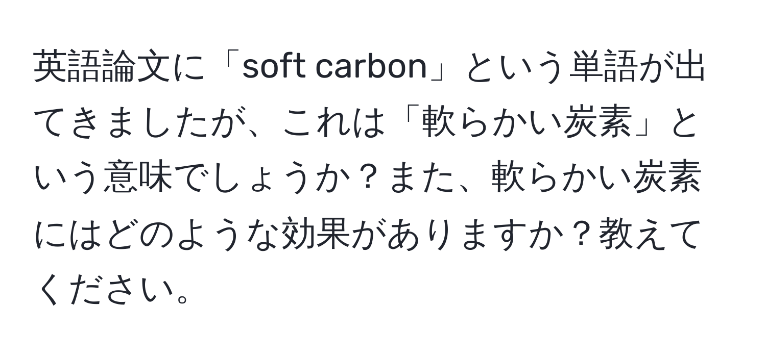 英語論文に「soft carbon」という単語が出てきましたが、これは「軟らかい炭素」という意味でしょうか？また、軟らかい炭素にはどのような効果がありますか？教えてください。