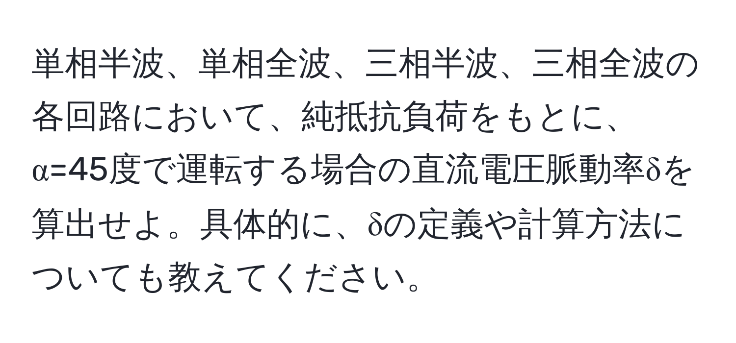 単相半波、単相全波、三相半波、三相全波の各回路において、純抵抗負荷をもとに、α=45度で運転する場合の直流電圧脈動率δを算出せよ。具体的に、δの定義や計算方法についても教えてください。