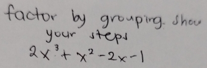 factor by grouping. show 
your steps
2x^3+x^2-2x-1