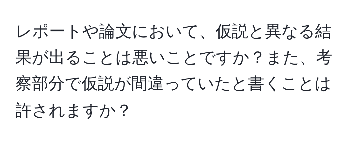 レポートや論文において、仮説と異なる結果が出ることは悪いことですか？また、考察部分で仮説が間違っていたと書くことは許されますか？