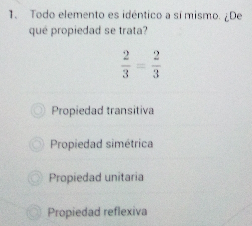 Todo elemento es idéntico a sí mismo. ¿De
qué propiedad se trata?
 2/3 = 2/3 
Propiedad transitiva
Propiedad simétrica
Propiedad unitaria
Propiedad reflexiva