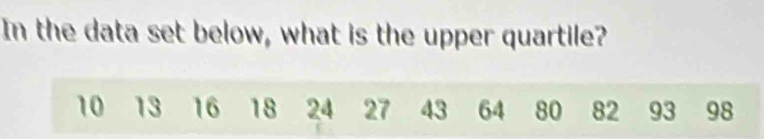 In the data set below, what is the upper quartile?
10 13 16 18 24 27 43 64 80 82 93 98