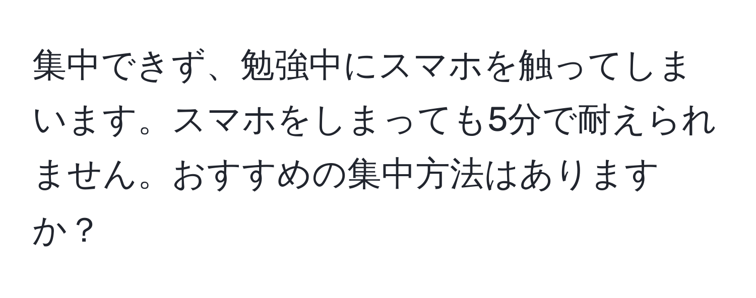 集中できず、勉強中にスマホを触ってしまいます。スマホをしまっても5分で耐えられません。おすすめの集中方法はありますか？