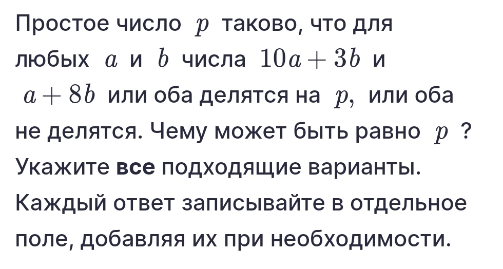 Простое число р таково, чτο для
лбых α и b числа 10a+3bn
a+8b или оба деляτся на р, или оба
hе делятся. Чему может быть равно р ?
Укажите все подходяшие варианты.
Κаждый ответ записывайτе в отдельное
лоле, добавляя их πри необходимости.