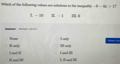 Which of the following values are solutions to the inequality -8-4x>1 2
L - 10 IL - 1 ⅢL 6
A w Atenge son d
None I only Sefn' fe
I caly III caly
I and II I and III
I and II I, II and III