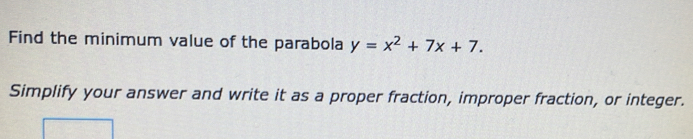 Find the minimum value of the parabola y=x^2+7x+7. 
Simplify your answer and write it as a proper fraction, improper fraction, or integer.