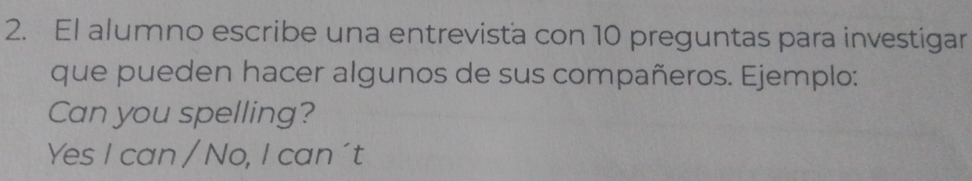 El alumno escribe una entrevista con 10 preguntas para investigar 
que pueden hacer algunos de sus compañeros. Ejemplo: 
Can you spelling? 
Yes I can / No, I can ´t