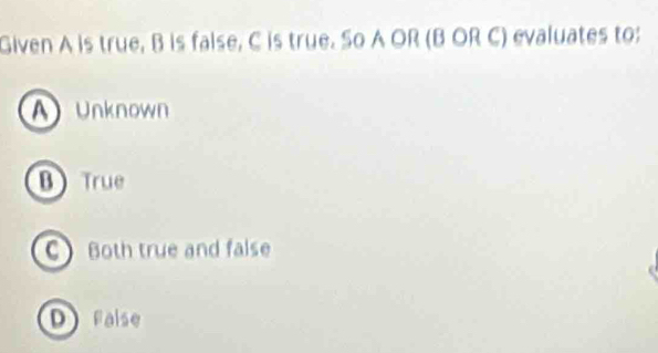 Given A is true, B is false, C is true. So A OR (B OR C) evaluates to:
A) Unknown
B True
CBoth true and false
DFaise