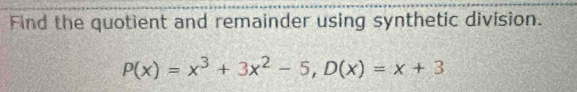 Find the quotient and remainder using synthetic division.
P(x)=x^3+3x^2-5, D(x)=x+3