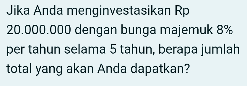 Jika Anda menginvestasikan Rp
20.000.000 dengan bunga majemuk 8%
per tahun selama 5 tahun, berapa jumlah 
total yang akan Anda dapatkan?