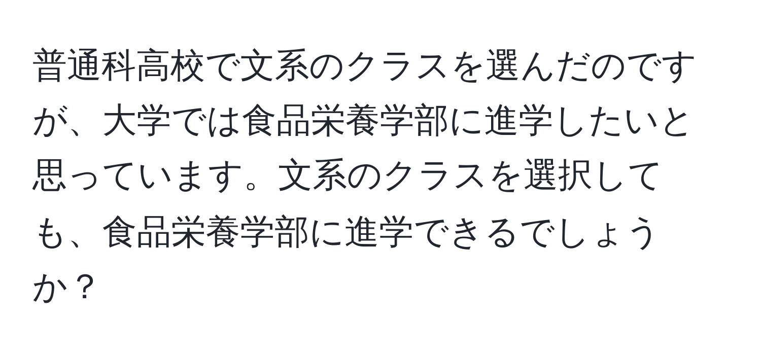 普通科高校で文系のクラスを選んだのですが、大学では食品栄養学部に進学したいと思っています。文系のクラスを選択しても、食品栄養学部に進学できるでしょうか？