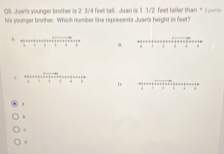 Juan's younger brother is 2 3/4 feet tall. Juan is 1 1/2 feet taller than * a pointa
his younger brother. Which number line represents Juan's height in feet?
A
B.
C.
、 4 n
D.
0 j 4
a
b
c
d