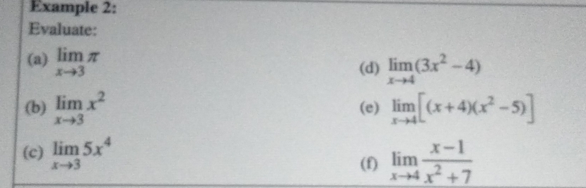 Example 2: 
Evaluate: 
(a) limlimits _xto 3π
(d) limlimits _xto 4(3x^2-4)
(b) limlimits _xto 3x^2 (e) limlimits _xto 4[(x+4)(x^2-5)]
(c) limlimits _xto 35x^4
(f) limlimits _xto 4 (x-1)/x^2+7 