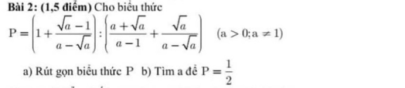 (1,5 điểm) Cho biểu thức
P=(1+ (sqrt(a)-1)/a-sqrt(a) ):( (a+sqrt(a))/a-1 + sqrt(a)/a-sqrt(a) )(a>0;a!= 1)
a) Rút gọn biểu thức P b) Tìm a đề P= 1/2 