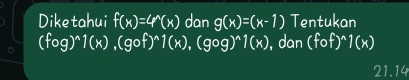 Diketahui f(x)=4^(wedge)(x) dan g(x)=(x-1) Tentukan
(fog)^wedge 1(x), (gof)^wedge 1(x), (gog)^wedge 1(x) , dan (fof)^wedge 1(x)
21.14