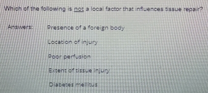 Which of the following is not a local factor that influences tissue repair?
Answers: Presence of a foreign body
Location of injury
Poor perfusion
Extent of tissue injury
Diabetes mellitus