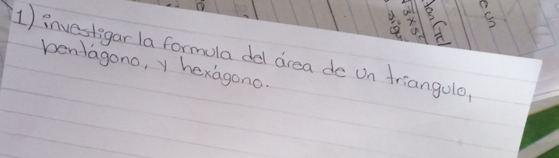 X C
1) investegar la formola del area de on triangulo 
pentagono, y hexagono.