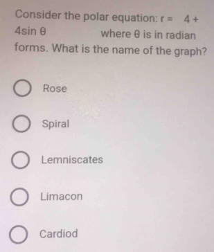 Consider the polar equation: r=4+
4sin θ where θ is in radian
forms. What is the name of the graph?
Rose
Spiral
Lemniscates
Limacon
Cardiod